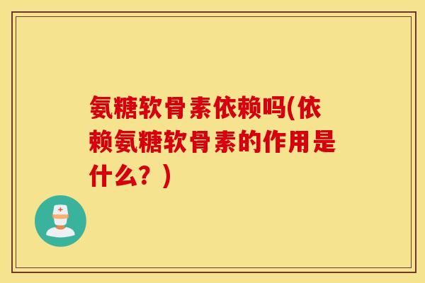 氨糖软骨素依赖吗(依赖氨糖软骨素的作用是什么？)