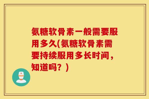 氨糖软骨素一般需要服用多久(氨糖软骨素需要持续服用多长时间，知道吗？)