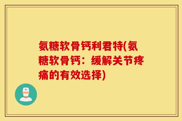 氨糖软骨钙利君特(氨糖软骨钙：缓解关节疼痛的有效选择)