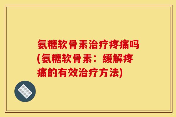 氨糖软骨素治疗疼痛吗(氨糖软骨素：缓解疼痛的有效治疗方法)