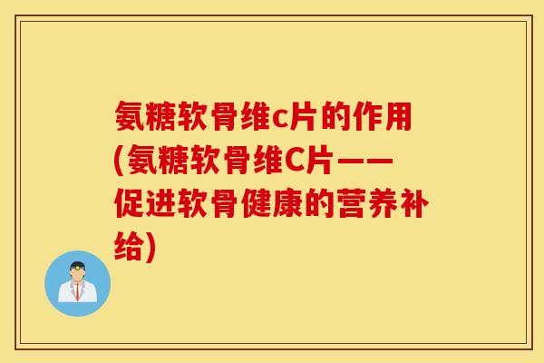 氨糖软骨维c片的作用(氨糖软骨维C片——促进软骨健康的营养补给)