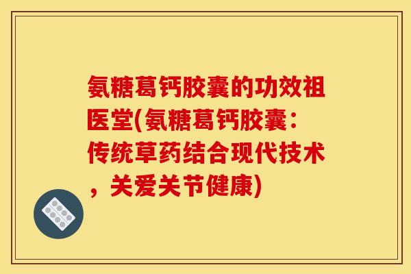 氨糖葛钙胶囊的功效祖医堂(氨糖葛钙胶囊：传统草药结合现代技术，关爱关节健康)