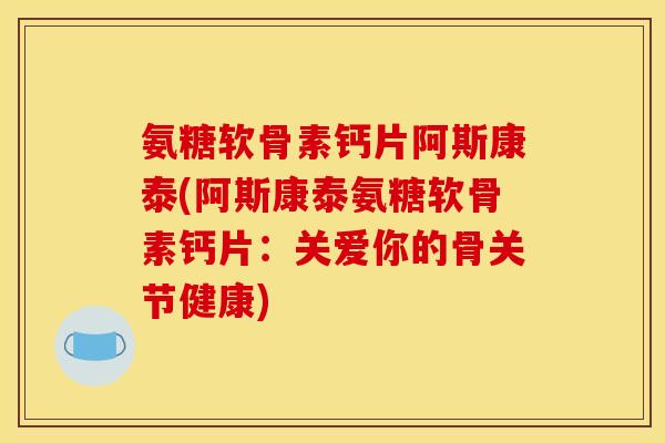 氨糖软骨素钙片阿斯康泰(阿斯康泰氨糖软骨素钙片：关爱你的骨关节健康)
