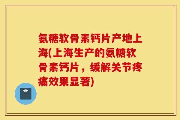 氨糖软骨素钙片产地上海(上海生产的氨糖软骨素钙片，缓解关节疼痛效果显著)