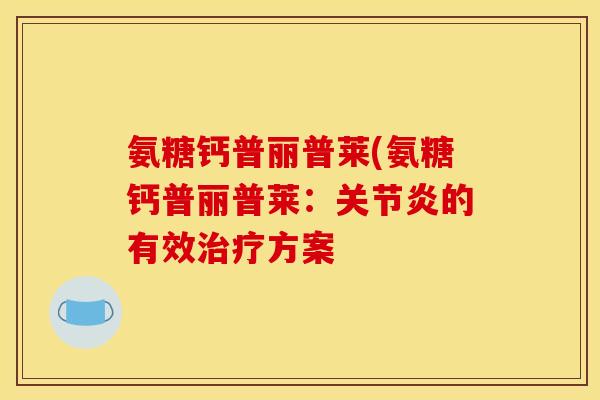 氨糖钙普丽普莱(氨糖钙普丽普莱:关节炎的有效治疗方案 氨糖钙普丽普莱(氨糖钙普丽普莱:关节炎的有效治疗方案
