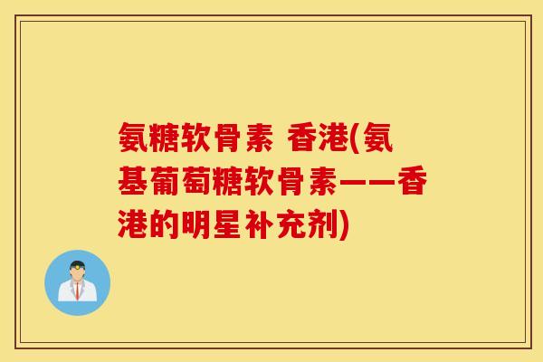氨糖软骨素 香港(氨基葡萄糖软骨素——香港的明星补充剂)