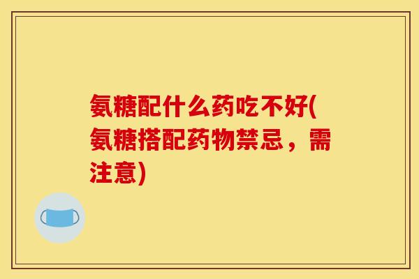 氨糖配什么药吃不好(氨糖搭配药物禁忌,需注意) 氨糖配什么药吃不好(氨糖搭配药物禁忌,需注意)