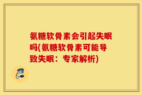 氨糖软骨素会引起失眠吗(氨糖软骨素可能导致失眠：专家解析)