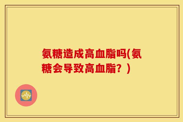 氨糖造成高血脂吗(氨糖会导致高血脂？)