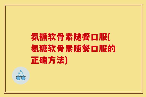 氨糖软骨素随餐口服(氨糖软骨素随餐口服的正确方法)