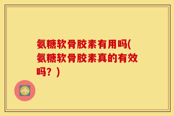 氨糖软骨胶素有用吗(氨糖软骨胶素真的有效吗？)