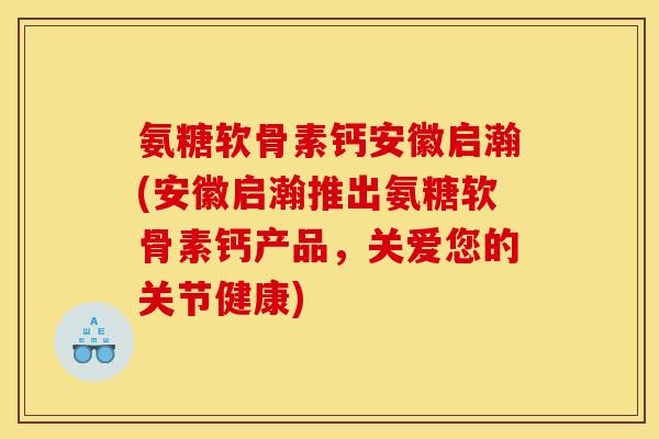 氨糖软骨素钙安徽启瀚(安徽启瀚推出氨糖软骨素钙产品，关爱您的关节健康)