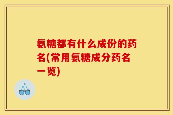 氨糖都有什么成份的药名(常用氨糖成分药名一览)
