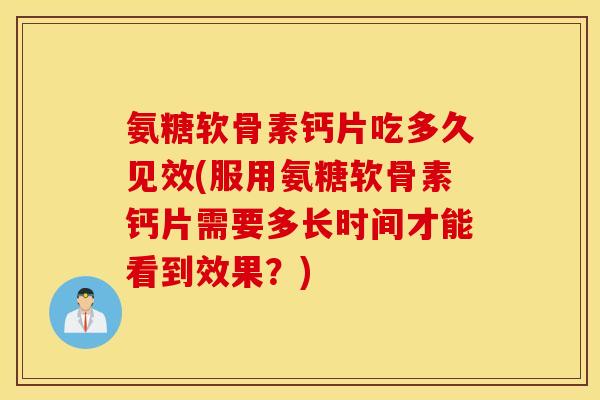 氨糖软骨素钙片吃多久见效(服用氨糖软骨素钙片需要多长时间才能看到效果？)