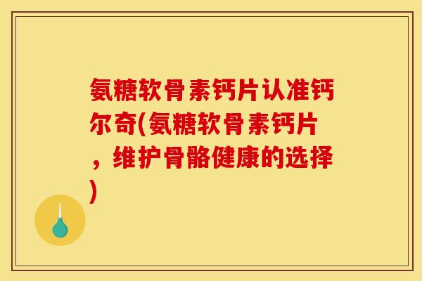 氨糖软骨素钙片认准钙尔奇(氨糖软骨素钙片，维护骨骼健康的选择)