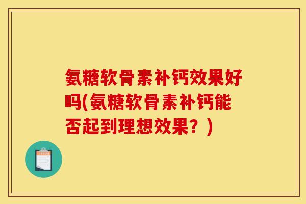 氨糖软骨素补钙效果好吗(氨糖软骨素补钙能否起到理想效果?) 氨糖软骨素补钙效果好吗(氨糖软骨素补钙能否起到理想效果?)