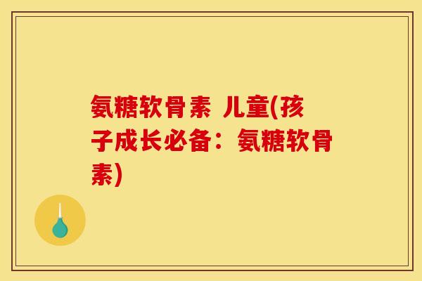 氨糖软骨素 儿童(孩子成长必备：氨糖软骨素)