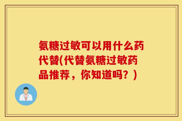 氨糖过敏可以用什么药代替(代替氨糖过敏药品推荐，你知道吗？)