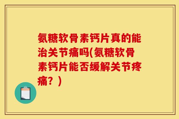 氨糖软骨素钙片真的能治关节痛吗(氨糖软骨素钙片能否缓解关节疼痛？)