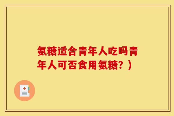氨糖适合青年人吃吗青年人可否食用氨糖？)