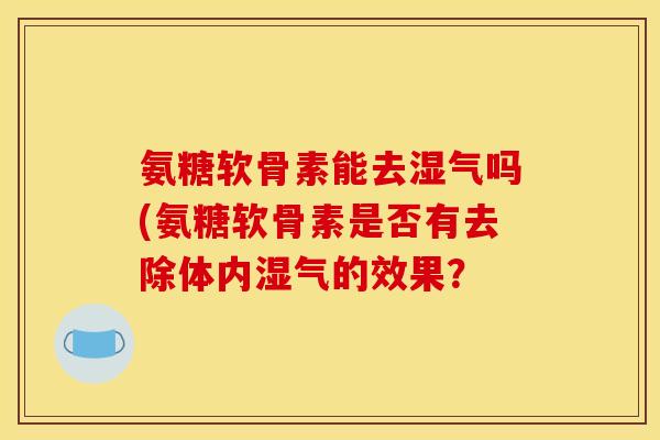 氨糖软骨素能去湿气吗(氨糖软骨素是否有去除体内湿气的效果？