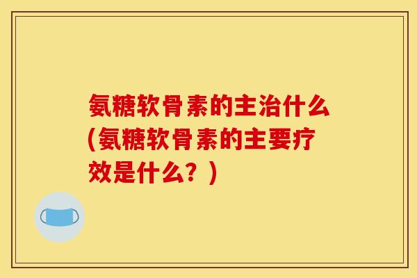 氨糖软骨素的主治什么(氨糖软骨素的主要疗效是什么?) 氨糖软骨素的主治什么(氨糖软骨素的主要疗效是什么?)