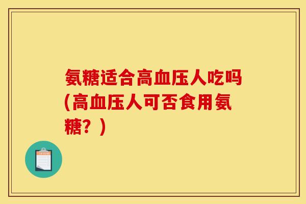 氨糖适合高血压人吃吗(高血压人可否食用氨糖?) 氨糖适合高血压人吃吗(高血压人可否食用氨糖?)
