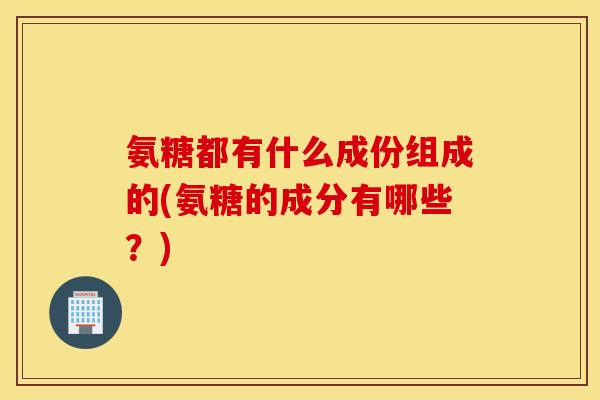 氨糖都有什么成份组成的(氨糖的成分有哪些？)