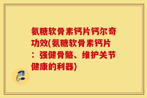 氨糖软骨素钙片钙尔奇功效(氨糖软骨素钙片：强健骨骼、维护关节健康的利器)