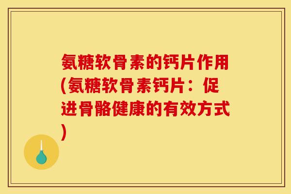 氨糖软骨素的钙片作用(氨糖软骨素钙片：促进骨骼健康的有效方式)