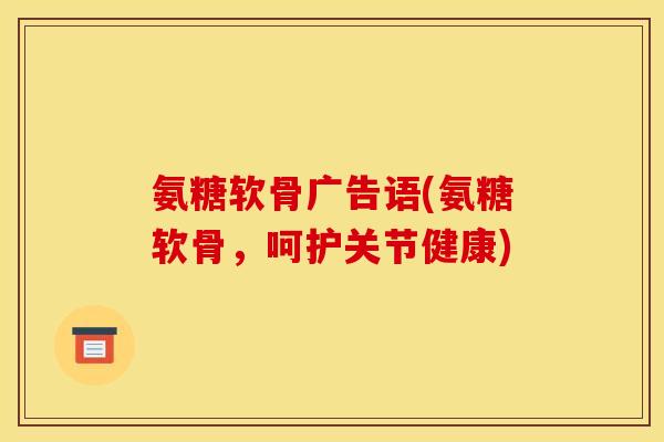 氨糖软骨广告语(氨糖软骨，呵护关节健康)