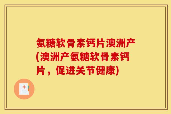 氨糖软骨素钙片澳洲产(澳洲产氨糖软骨素钙片，促进关节健康)