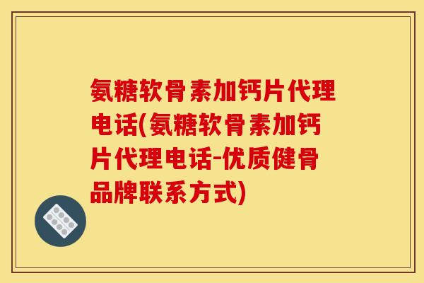 氨糖软骨素加钙片代理电话(氨糖软骨素加钙片代理电话-优质健骨品牌联系方式)