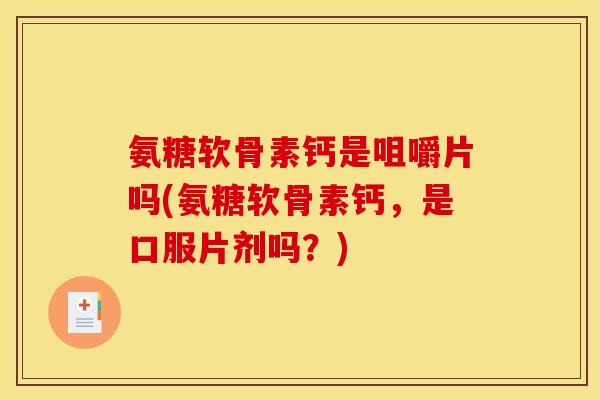 氨糖软骨素钙是咀嚼片吗(氨糖软骨素钙,是口服片剂吗?) 氨糖软骨素钙是咀嚼片吗(氨糖软骨素钙,是口服片剂吗?)