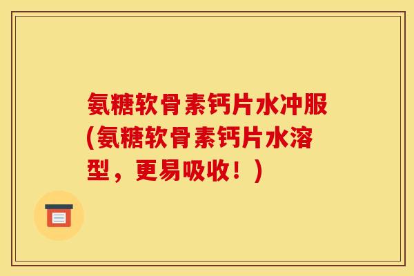 氨糖软骨素钙片水冲服(氨糖软骨素钙片水溶型,更易吸收!) 氨糖软骨素钙片水冲服(氨糖软骨素钙片水溶型,更易吸收!)