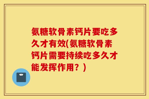 氨糖软骨素钙片要吃多久才有效(氨糖软骨素钙片需要持续吃多久才能发挥作用？)