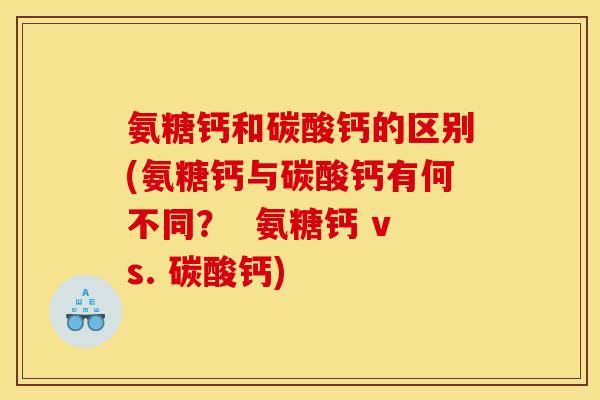 氨糖钙和碳酸钙的区别(氨糖钙与碳酸钙有何不同？  氨糖钙 vs. 碳酸钙)