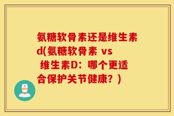 氨糖软骨素还是维生素d(氨糖软骨素 vs 维生素D:哪个更适合保护关节健康?) 氨糖软骨素还是维生素d(氨糖软骨素 vs 维生素D:哪个更适合保护关节健康?)