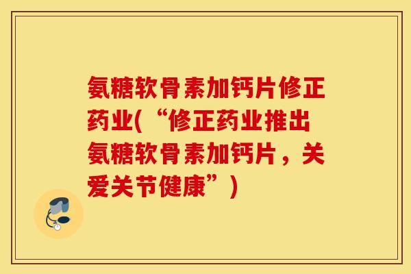 氨糖软骨素加钙片修正药业(“修正药业推出氨糖软骨素加钙片，关爱关节健康”)