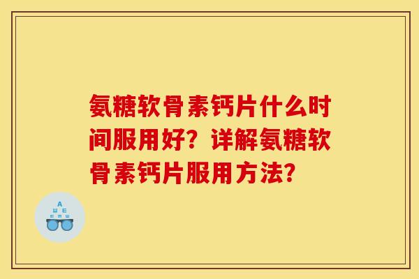 氨糖软骨素钙片什么时间服用好？详解氨糖软骨素钙片服用方法？