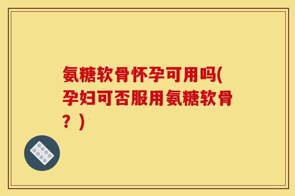 氨糖软骨怀孕可用吗(孕妇可否服用氨糖软骨？)