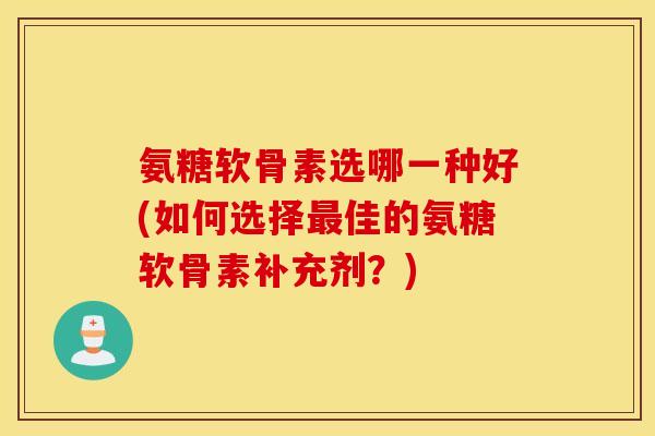 氨糖软骨素选哪一种好(如何选择最佳的氨糖软骨素补充剂?) 氨糖软骨素选哪一种好(如何选择最佳的氨糖软骨素补充剂?)