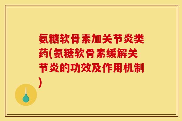 氨糖软骨素加关节炎类药(氨糖软骨素缓解关节炎的功效及作用机制)
