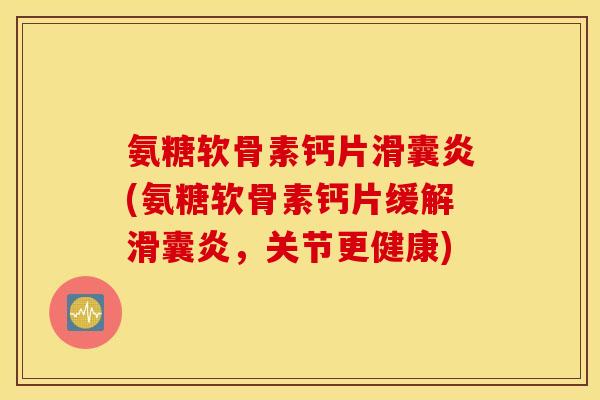 氨糖软骨素钙片滑囊炎(氨糖软骨素钙片缓解滑囊炎,关节更健康) 氨糖软骨素钙片滑囊炎(氨糖软骨素钙片缓解滑囊炎,关节更健康)