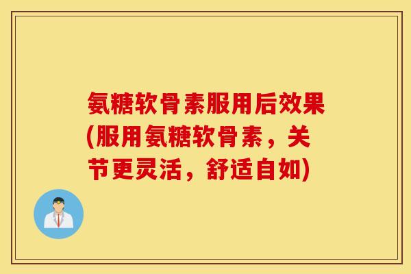 氨糖软骨素服用后效果(服用氨糖软骨素，关节更灵活，舒适自如)