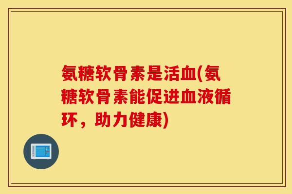 氨糖软骨素是活血(氨糖软骨素能促进血液循环，助力健康)