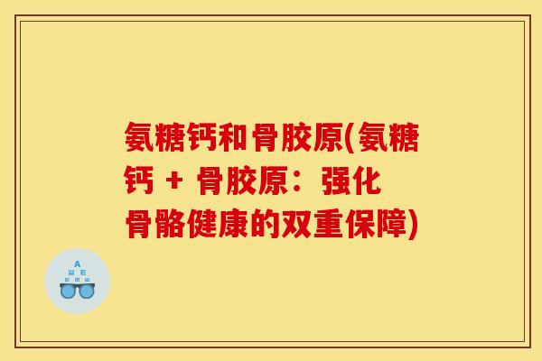 氨糖钙和骨胶原(氨糖钙 + 骨胶原：强化骨骼健康的双重保障)