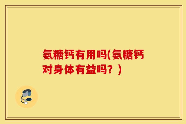氨糖钙有用吗(氨糖钙对身体有益吗？)