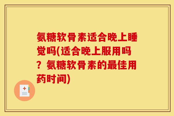 氨糖软骨素适合晚上睡觉吗(适合晚上服用吗？氨糖软骨素的最佳用药时间)
