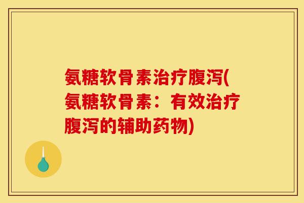 氨糖软骨素治疗腹泻(氨糖软骨素:有效治疗腹泻的辅助药物) 氨糖软骨素治疗腹泻(氨糖软骨素:有效治疗腹泻的辅助药物)